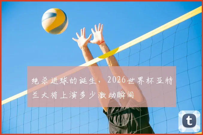 绝杀进球的诞生,2026世界杯亚特兰大将上演多少激动瞬间