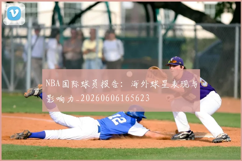 NBA国际球员报告:海外球星表现与影响力_20260606165623
