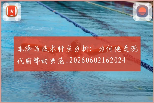 本泽马技术特点分析:为何他是现代前锋的典范_20260602162024
