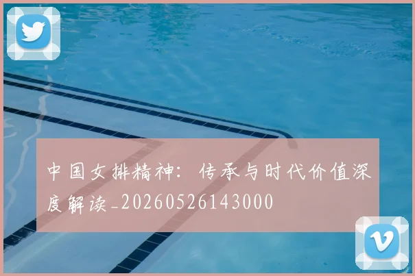 中国女排精神:传承与时代价值深度解读_20260526143000