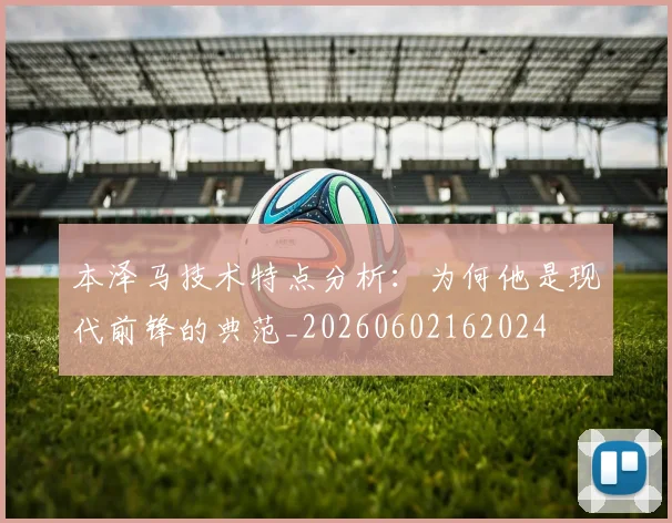 本泽马技术特点分析:为何他是现代前锋的典范_20260602162024