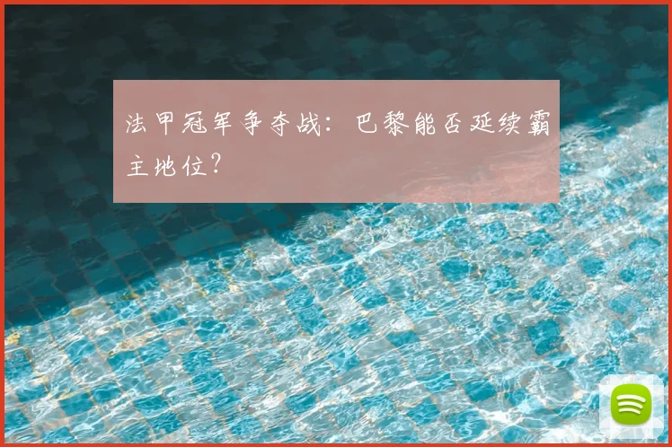 法甲冠军争夺战:巴黎能否延续霸主地位?