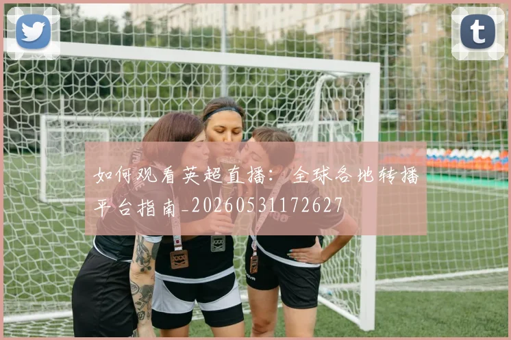 如何观看英超直播:全球各地转播平台指南_20260531172627