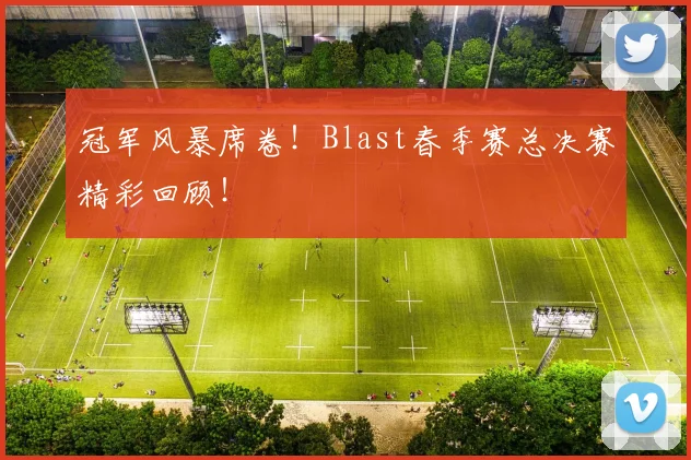 冠军风暴席卷!Blast春季赛总决赛精彩回顾!