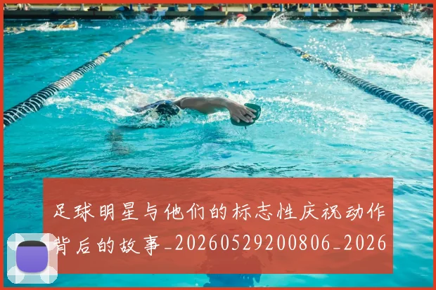 足球明星与他们的标志性庆祝动作背后的故事_20260529200806_20260610170316