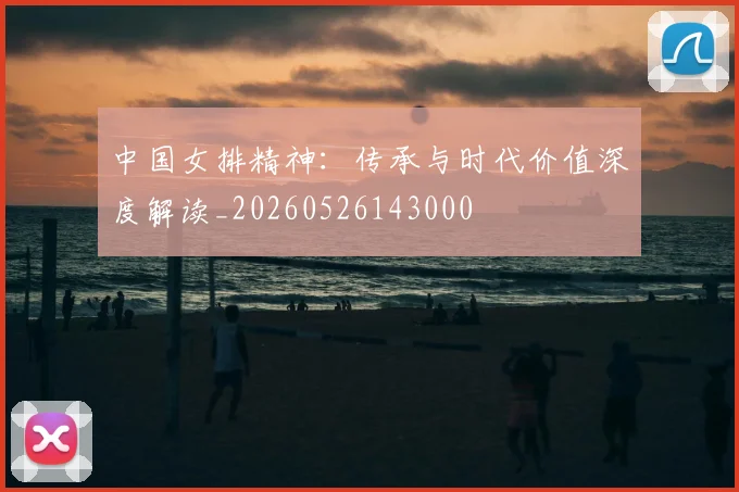 中国女排精神:传承与时代价值深度解读_20260526143000