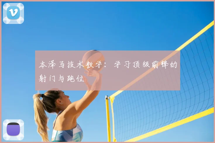 本泽马技术教学:学习顶级前锋的射门与跑位