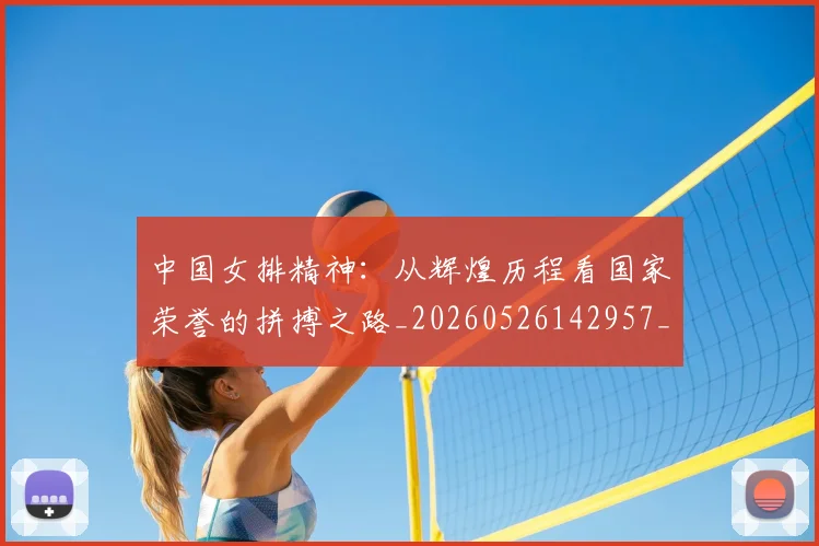 中国女排精神：从辉煌历程看国家荣誉的拼搏之路_20260526142957_20260607160536