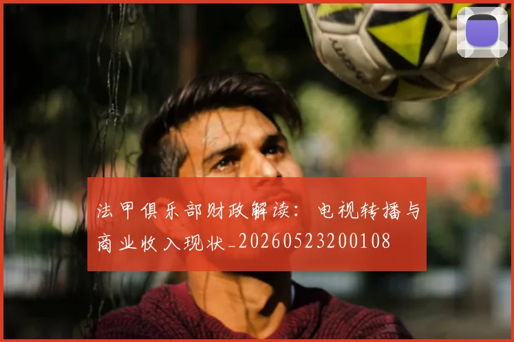 法甲俱乐部财政解读:电视转播与商业收入现状_20260523200108