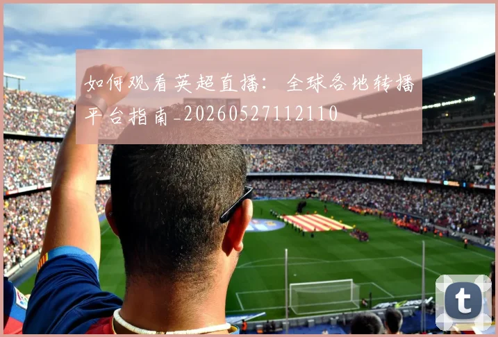 如何观看英超直播:全球各地转播平台指南_20260527112110