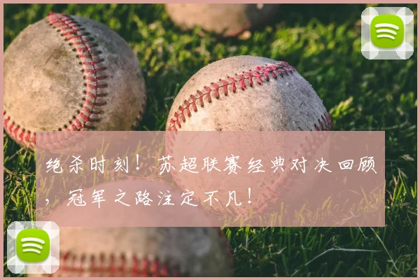 绝杀时刻!苏超联赛经典对决回顾,冠军之路注定不凡!